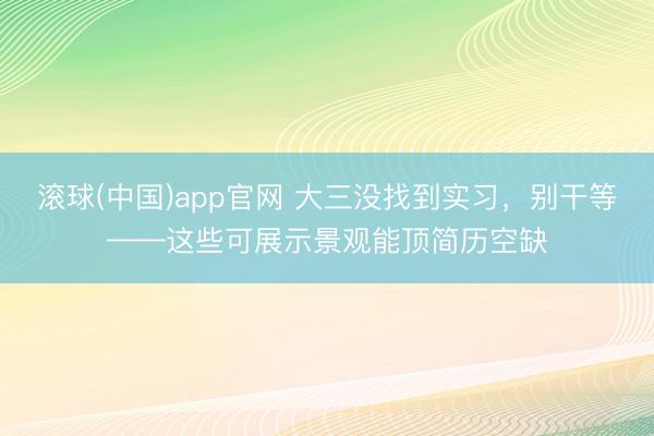 滚球(中国)app官网 大三没找到实习，别干等——这些可展示景观能顶简历空缺