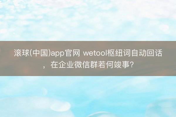 滚球(中国)app官网 wetool枢纽词自动回话，在企业微信群若何竣事?