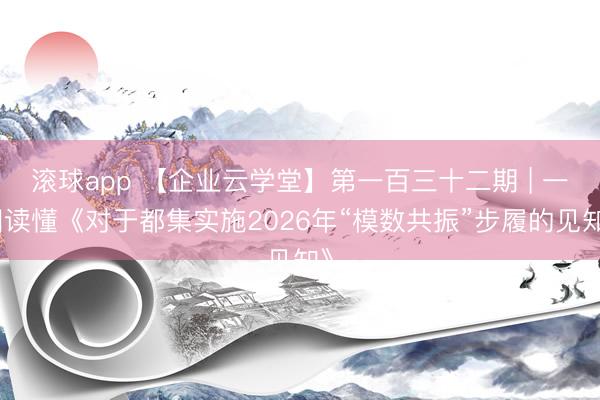 滚球app 【企业云学堂】第一百三十二期 | 一图读懂《对于都集实施2026年“模数共振”步履的见知》