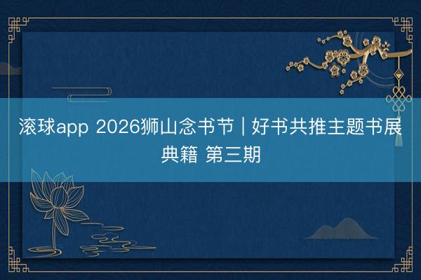 滚球app 2026狮山念书节 | 好书共推主题书展典籍 第三期
