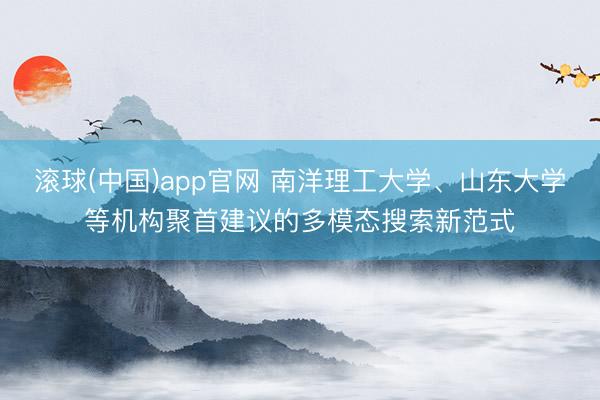滚球(中国)app官网 南洋理工大学、山东大学等机构聚首建议的多模态搜索新范式