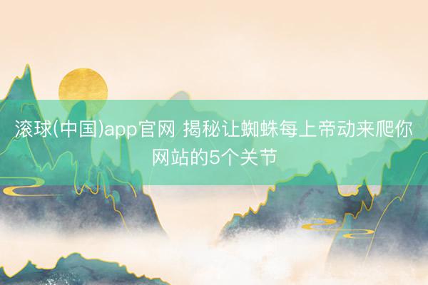 滚球(中国)app官网 揭秘让蜘蛛每上帝动来爬你网站的5个关节