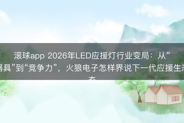 滚球app 2026年LED应援灯行业变局：从“器具”到“竞争力”，火狼电子怎样界说下一代应援生态