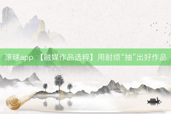 滚球app 【融媒作品选粹】用耐烦“抽”出好作品