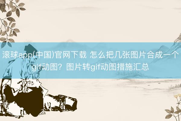 滚球app(中国)官网下载 怎么把几张图片合成一个gif动图？图片转gif动图措施汇总