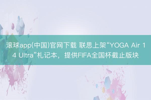 滚球app(中国)官网下载 联思上架“YOGA Air 14 Ultra”札记本，提供FIFA全国杯截止版块