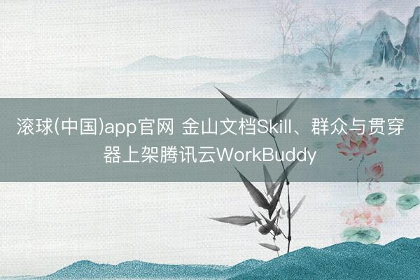 滚球(中国)app官网 金山文档Skill、群众与贯穿器上架腾讯云WorkBuddy