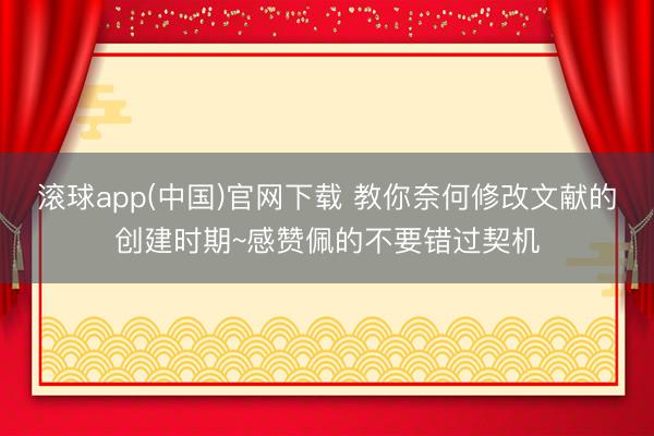 滚球app(中国)官网下载 教你奈何修改文献的创建时期~感赞佩的不要错过契机