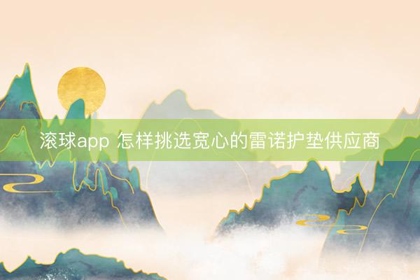 滚球app 怎样挑选宽心的雷诺护垫供应商
