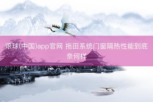 滚球(中国)app官网 拖田系统门窗隔热性能到底奈何样