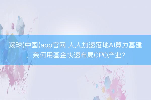 滚球(中国)app官网 人人加速落地AI算力基建，奈何用基金快速布局CPO产业？