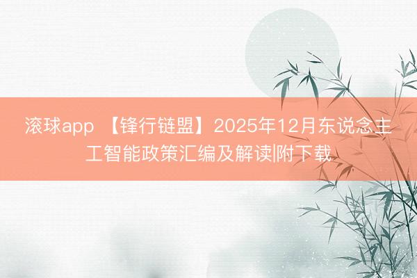 滚球app 【锋行链盟】2025年12月东说念主工智能政策汇编及解读|附下载