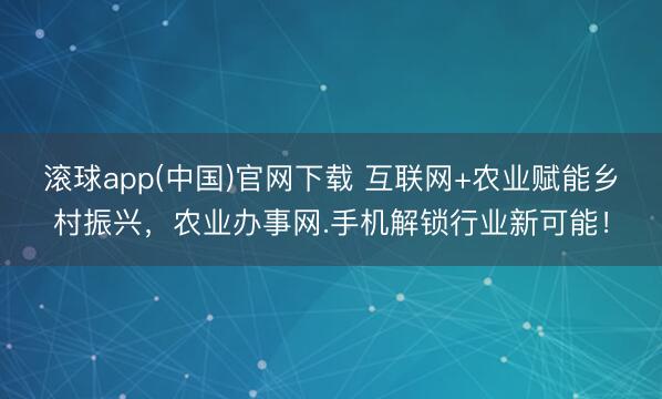 滚球app(中国)官网下载 互联网+农业赋能乡村振兴，农业办事网.手机解锁行业新可能！