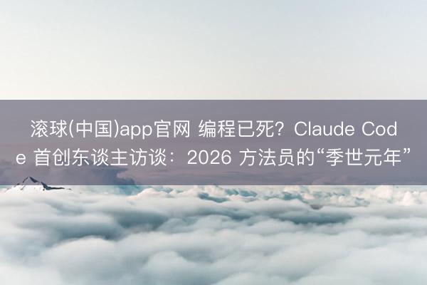 滚球(中国)app官网 编程已死？Claude Code 首创东谈主访谈：2026 方法员的“季世元年”