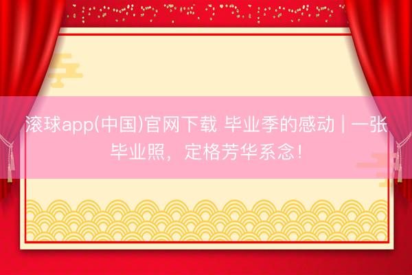 滚球app(中国)官网下载 毕业季的感动 | 一张毕业照，定格芳华系念！
