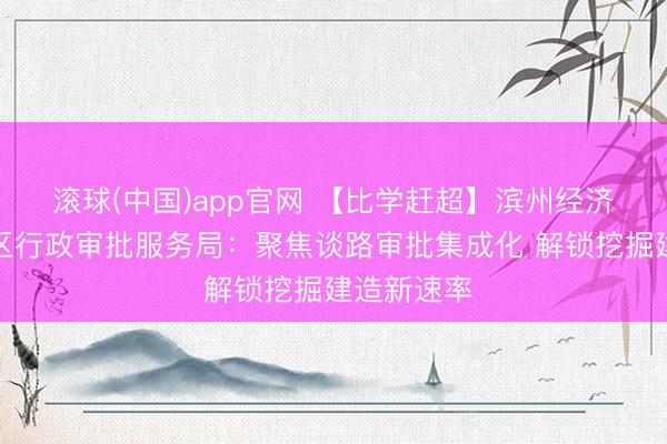 滚球(中国)app官网 【比学赶超】滨州经济技能开拓区行政审批服务局：聚焦谈路审批集成化 解锁挖掘建造新速率