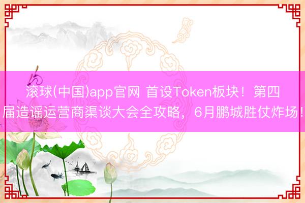 滚球(中国)app官网 首设Token板块！第四届造谣运营商渠谈大会全攻略，6月鹏城胜仗炸场！