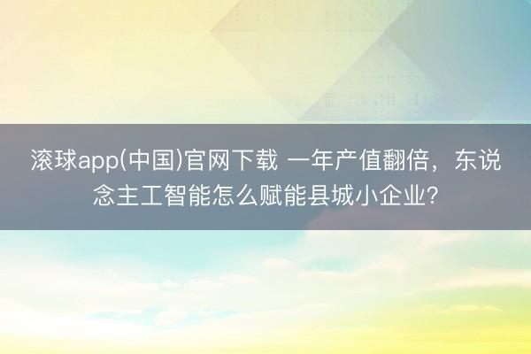 滚球app(中国)官网下载 一年产值翻倍，东说念主工智能怎么赋能县城小企业？