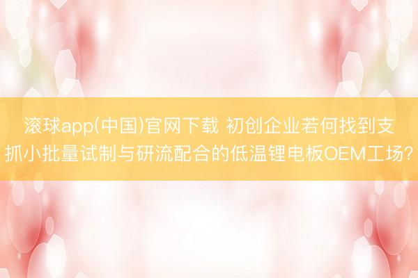 滚球app(中国)官网下载 初创企业若何找到支抓小批量试制与研流配合的低温锂电板OEM工场？