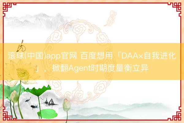 滚球(中国)app官网 百度想用「DAA×自我进化」，掀翻Agent时期度量衡立异