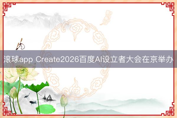 滚球app Create2026百度AI设立者大会在京举办