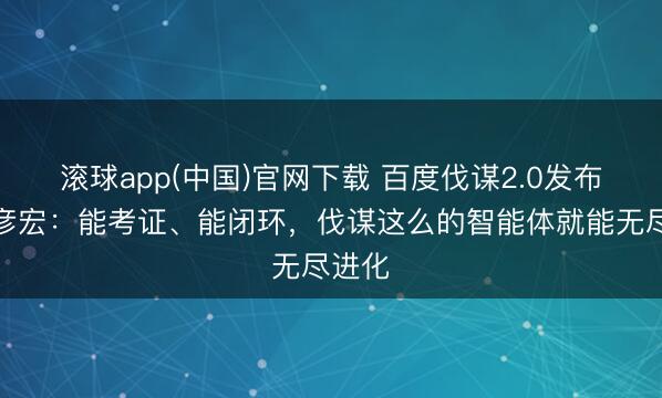 滚球app(中国)官网下载 百度伐谋2.0发布，李彦宏：能考证、能闭环，伐谋这么的智能体就能无尽进化
