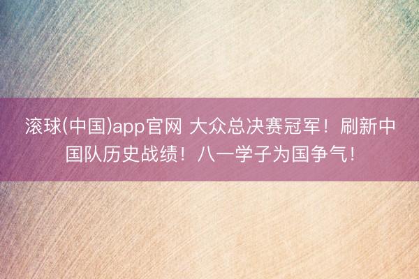 滚球(中国)app官网 大众总决赛冠军！刷新中国队历史战绩！八一学子为国争气！