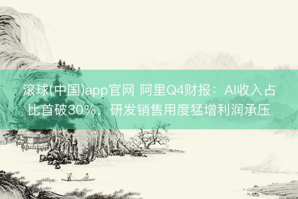 滚球(中国)app官网 阿里Q4财报：AI收入占比首破30%，研发销售用度猛增利润承压