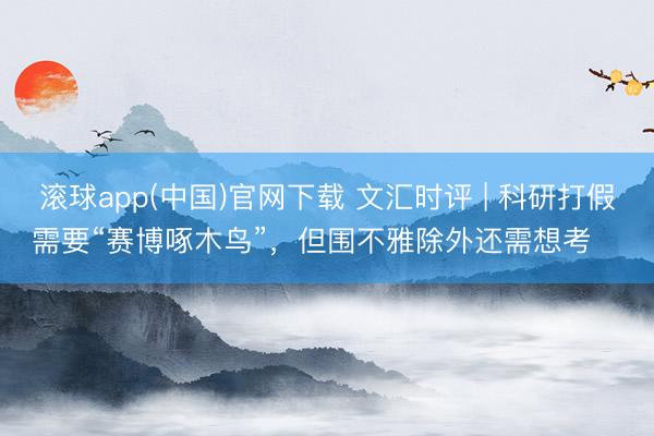 滚球app(中国)官网下载 文汇时评 | 科研打假需要“赛博啄木鸟”，但围不雅除外还需想考⋯⋯