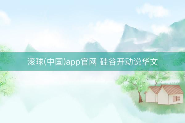 滚球(中国)app官网 硅谷开动说华文