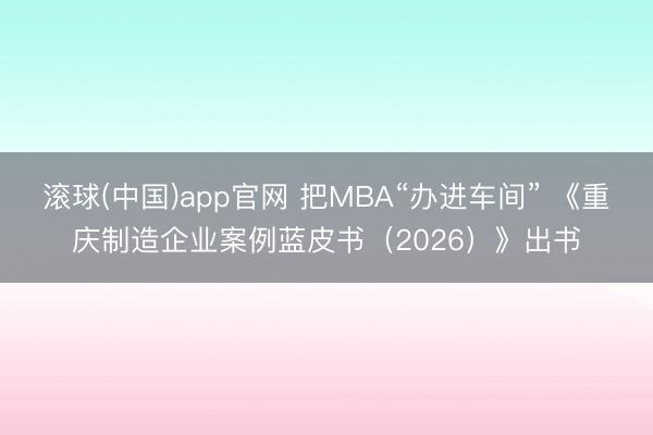 滚球(中国)app官网 把MBA“办进车间” 《重庆制造企业案例蓝皮书（2026）》出书