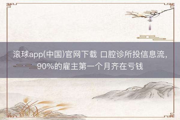 滚球app(中国)官网下载 口腔诊所投信息流，90%的雇主第一个月齐在亏钱