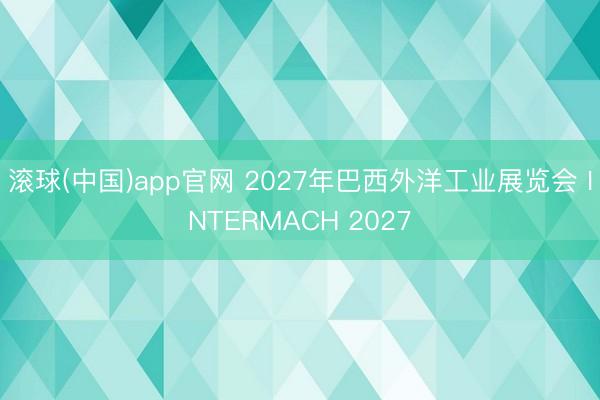 滚球(中国)app官网 2027年巴西外洋工业展览会 INTERMACH 2027