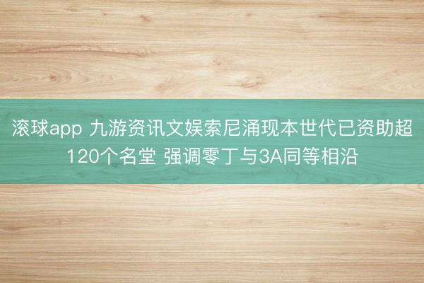 滚球app 九游资讯文娱索尼涌现本世代已资助超120个名堂 强调零丁与3A同等相沿
