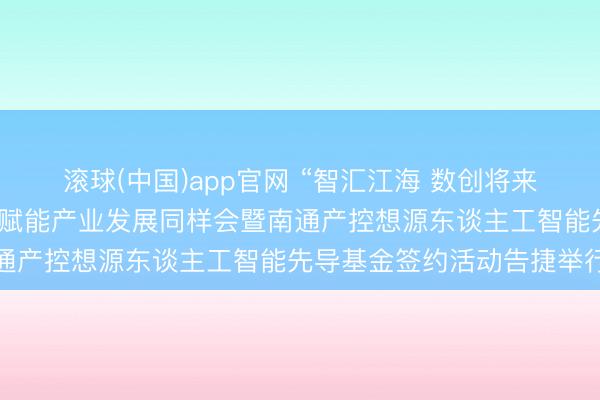 滚球(中国)app官网 “智汇江海 数创将来”南通产控东谈主工智能赋能产业发展同样会暨南通产控想源东谈主工智能先导基金签约活动告捷举行