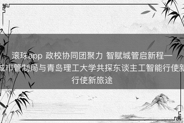 滚球app 政校协同团聚力 智赋城管启新程——市城市管制局与青岛理工大学共探东谈主工智能行使新旅途
