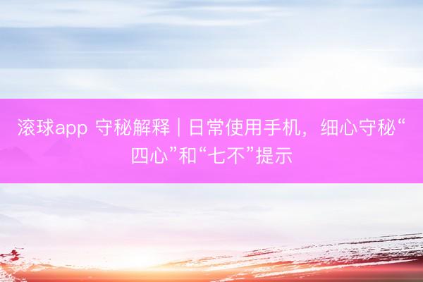 滚球app 守秘解释 | 日常使用手机，细心守秘“四心”和“七不”提示