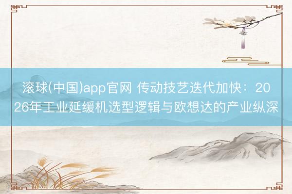 滚球(中国)app官网 传动技艺迭代加快：2026年工业延缓机选型逻辑与欧想达的产业纵深