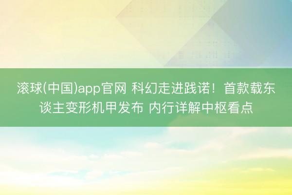 滚球(中国)app官网 科幻走进践诺！首款载东谈主变形机甲发布 内行详解中枢看点