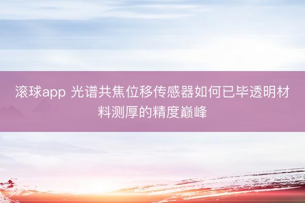 滚球app 光谱共焦位移传感器如何已毕透明材料测厚的精度巅峰