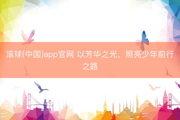 滚球(中国)app官网 以芳华之光，照亮少年前行之路