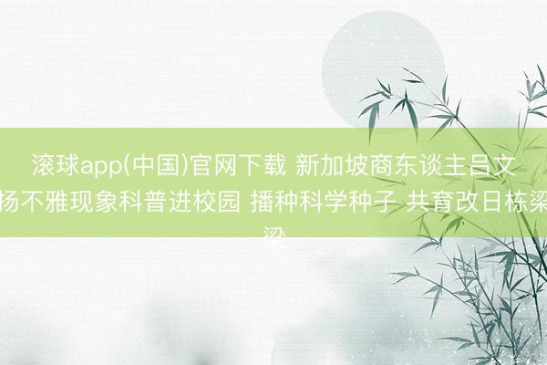 滚球app(中国)官网下载 新加坡商东谈主吕文扬不雅现象科普进校园 播种科学种子 共育改日栋梁
