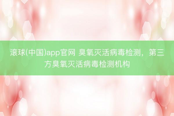 滚球(中国)app官网 臭氧灭活病毒检测，第三方臭氧灭活病毒检测机构