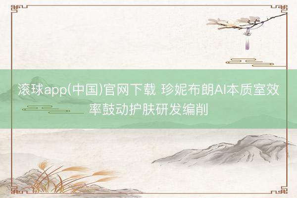 滚球app(中国)官网下载 珍妮布朗AI本质室效率鼓动护肤研发编削