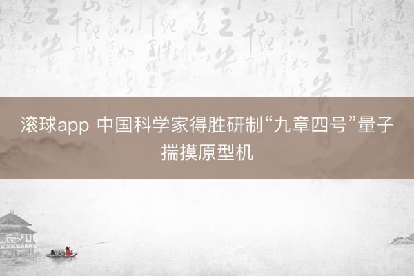 滚球app 中国科学家得胜研制“九章四号”量子揣摸原型机