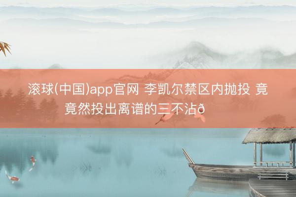 滚球(中国)app官网 李凯尔禁区内抛投 竟竟然投出离谱的三不沾🙃