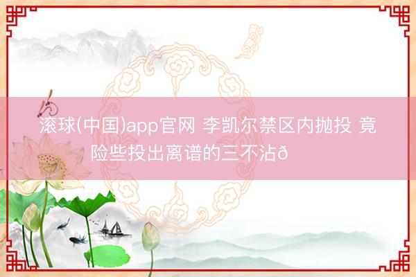 滚球(中国)app官网 李凯尔禁区内抛投 竟险些投出离谱的三不沾🙃