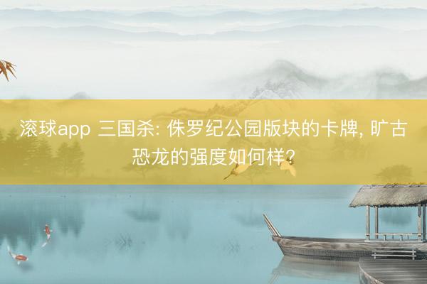 滚球app 三国杀: 侏罗纪公园版块的卡牌， 旷古恐龙的强度如何样?