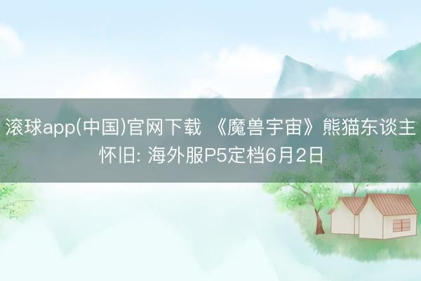 滚球app(中国)官网下载 《魔兽宇宙》熊猫东谈主怀旧: 海外服P5定档6月2日