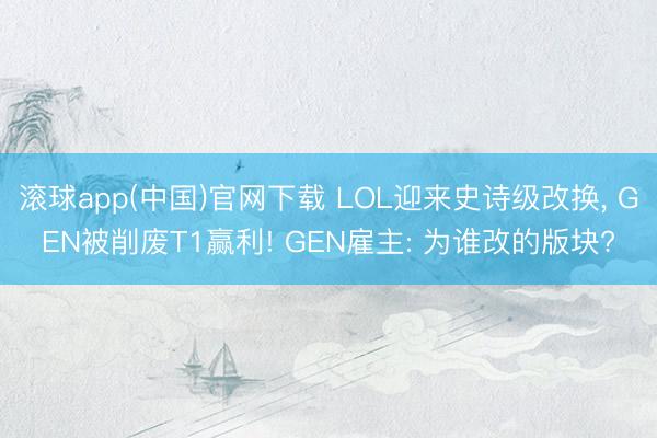 滚球app(中国)官网下载 LOL迎来史诗级改换， GEN被削废T1赢利! GEN雇主: 为谁改的版块?